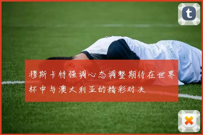 穆斯卡特强调心态调整期待在世界杯中与澳大利亚的精彩对决