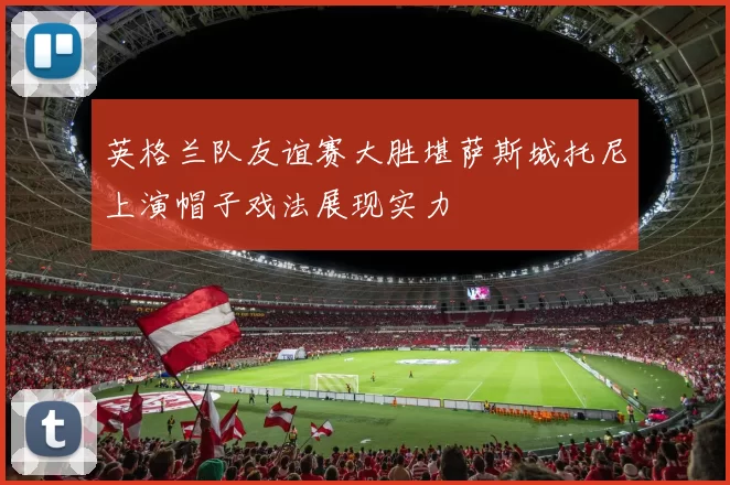 英格兰队友谊赛大胜堪萨斯城托尼上演帽子戏法展现实力