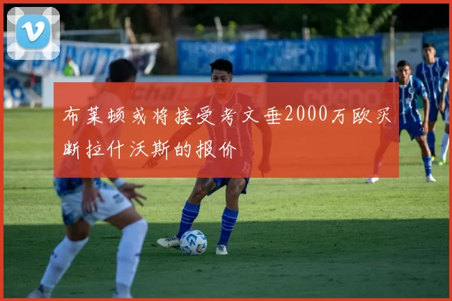 布莱顿或将接受考文垂2000万欧买断拉什沃斯的报价